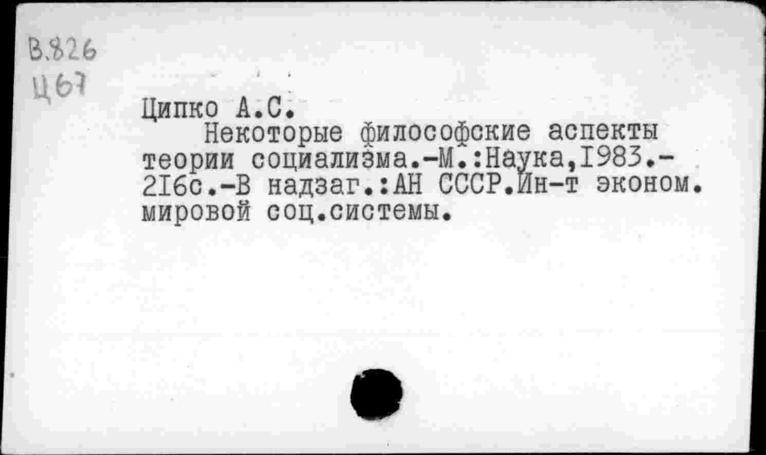 ﻿ЦЫ
Ципко А.С.
Некоторые философские аспекты теории социализма.-М.:Наука,1983.-216с.-В надзаг.:АН СССР.Йн-т эконом, мировой соц.системы.